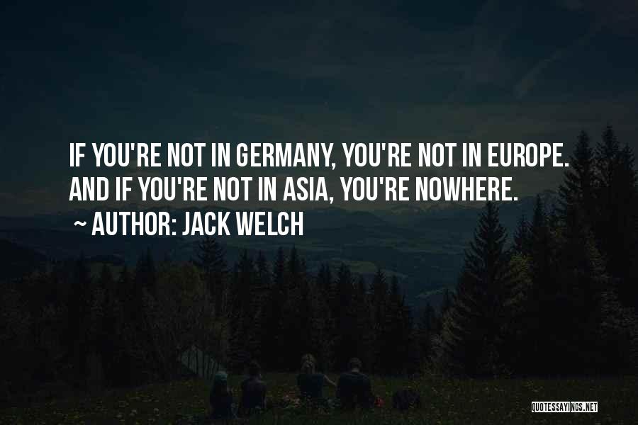 Jack Welch Quotes: If You're Not In Germany, You're Not In Europe. And If You're Not In Asia, You're Nowhere.