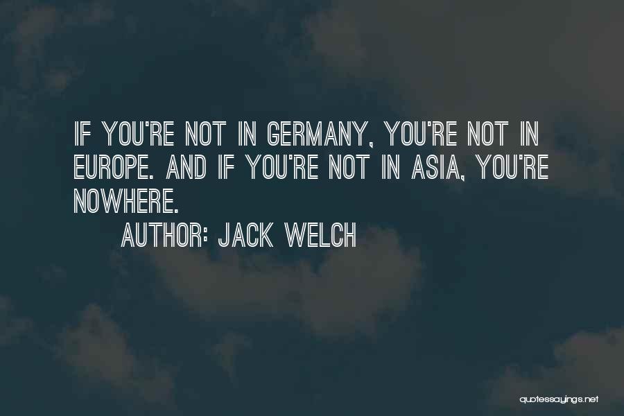 Jack Welch Quotes: If You're Not In Germany, You're Not In Europe. And If You're Not In Asia, You're Nowhere.