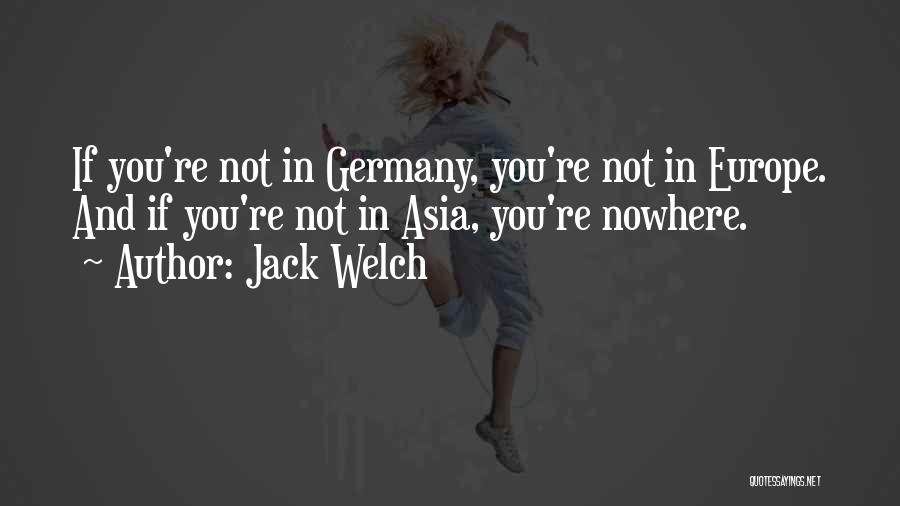 Jack Welch Quotes: If You're Not In Germany, You're Not In Europe. And If You're Not In Asia, You're Nowhere.