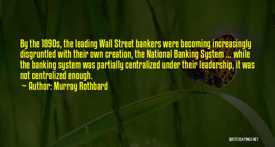 Murray Rothbard Quotes: By The 1890s, The Leading Wall Street Bankers Were Becoming Increasingly Disgruntled With Their Own Creation, The National Banking System