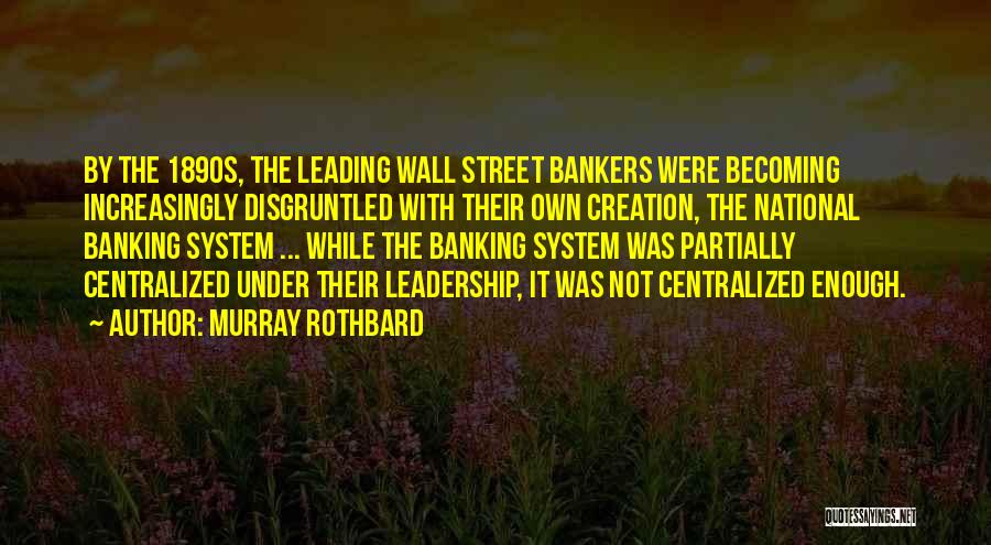 Murray Rothbard Quotes: By The 1890s, The Leading Wall Street Bankers Were Becoming Increasingly Disgruntled With Their Own Creation, The National Banking System