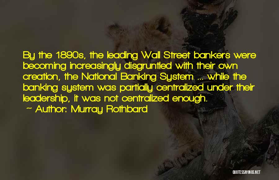 Murray Rothbard Quotes: By The 1890s, The Leading Wall Street Bankers Were Becoming Increasingly Disgruntled With Their Own Creation, The National Banking System