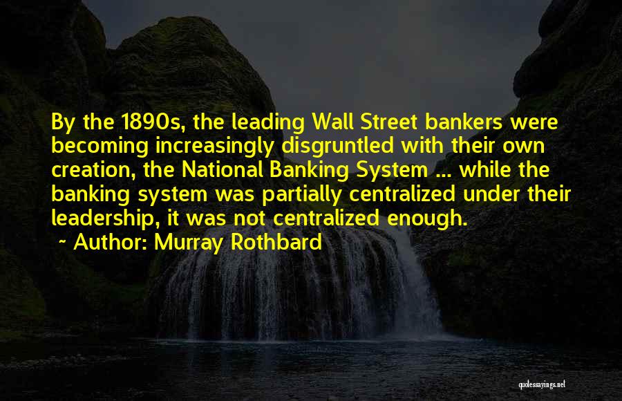 Murray Rothbard Quotes: By The 1890s, The Leading Wall Street Bankers Were Becoming Increasingly Disgruntled With Their Own Creation, The National Banking System