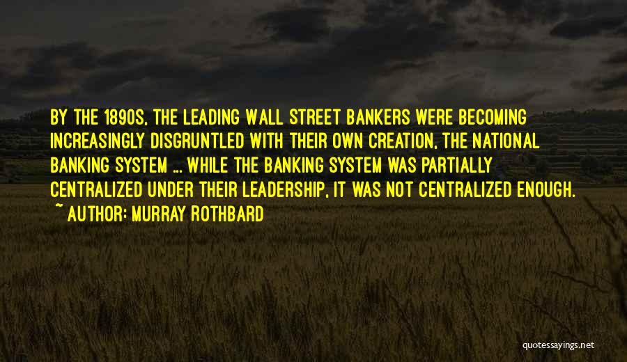 Murray Rothbard Quotes: By The 1890s, The Leading Wall Street Bankers Were Becoming Increasingly Disgruntled With Their Own Creation, The National Banking System
