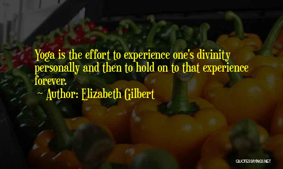Elizabeth Gilbert Quotes: Yoga Is The Effort To Experience One's Divinity Personally And Then To Hold On To That Experience Forever.