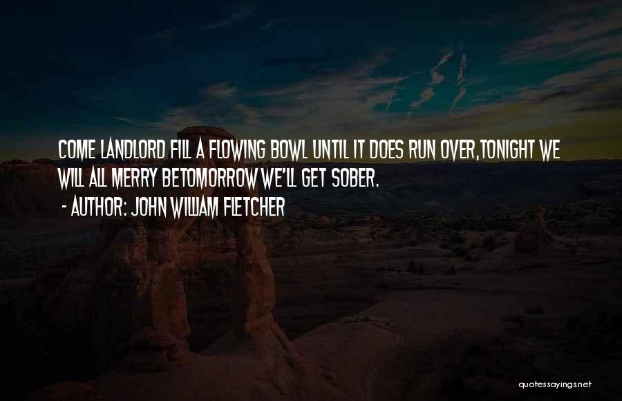 John William Fletcher Quotes: Come Landlord Fill A Flowing Bowl Until It Does Run Over,tonight We Will All Merry Betomorrow We'll Get Sober.
