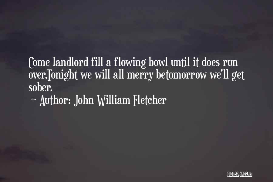 John William Fletcher Quotes: Come Landlord Fill A Flowing Bowl Until It Does Run Over,tonight We Will All Merry Betomorrow We'll Get Sober.