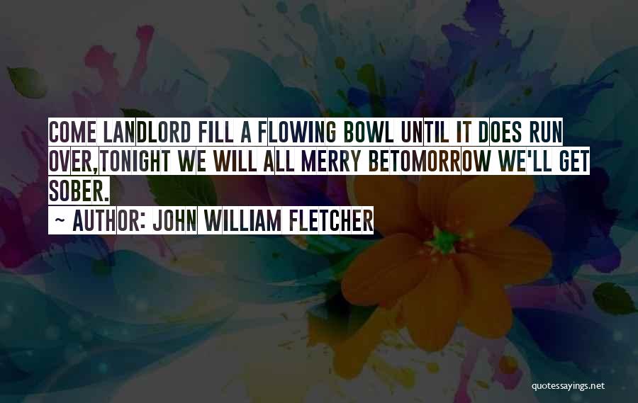 John William Fletcher Quotes: Come Landlord Fill A Flowing Bowl Until It Does Run Over,tonight We Will All Merry Betomorrow We'll Get Sober.