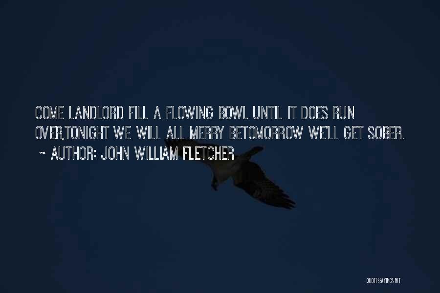 John William Fletcher Quotes: Come Landlord Fill A Flowing Bowl Until It Does Run Over,tonight We Will All Merry Betomorrow We'll Get Sober.