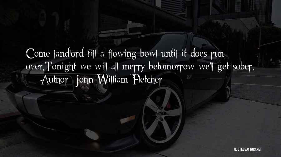 John William Fletcher Quotes: Come Landlord Fill A Flowing Bowl Until It Does Run Over,tonight We Will All Merry Betomorrow We'll Get Sober.
