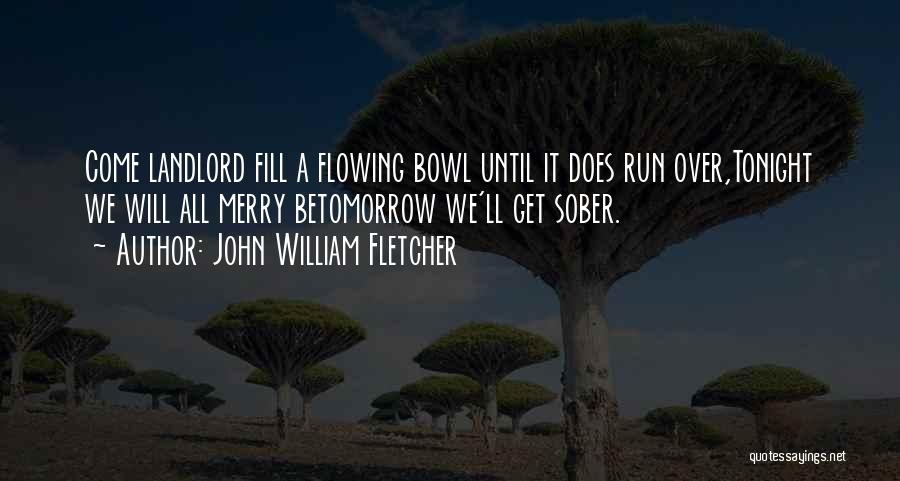 John William Fletcher Quotes: Come Landlord Fill A Flowing Bowl Until It Does Run Over,tonight We Will All Merry Betomorrow We'll Get Sober.