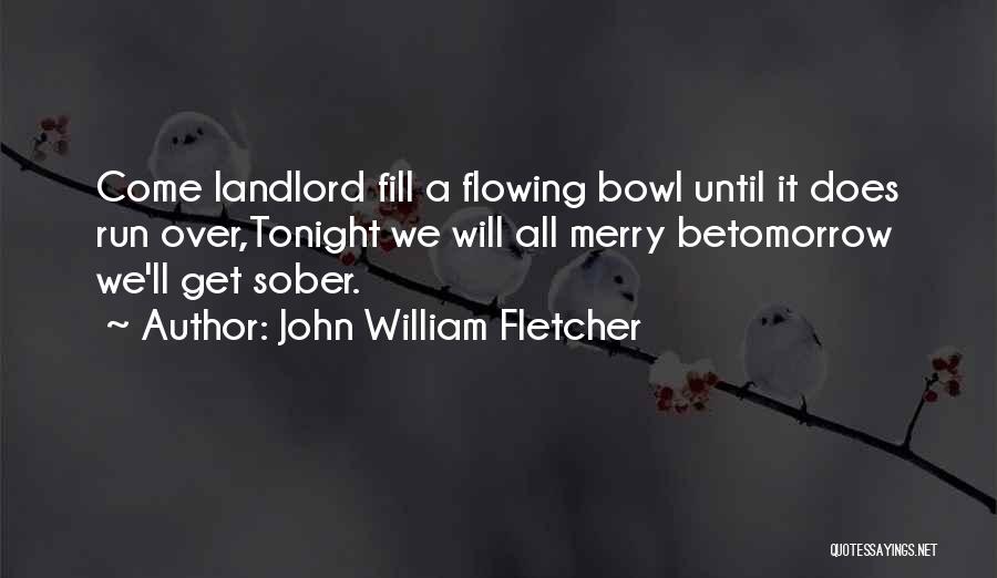 John William Fletcher Quotes: Come Landlord Fill A Flowing Bowl Until It Does Run Over,tonight We Will All Merry Betomorrow We'll Get Sober.