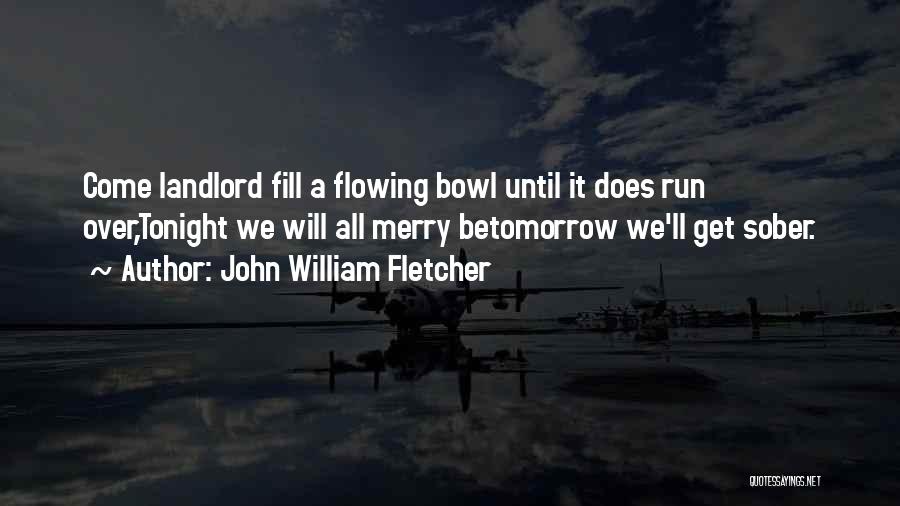 John William Fletcher Quotes: Come Landlord Fill A Flowing Bowl Until It Does Run Over,tonight We Will All Merry Betomorrow We'll Get Sober.