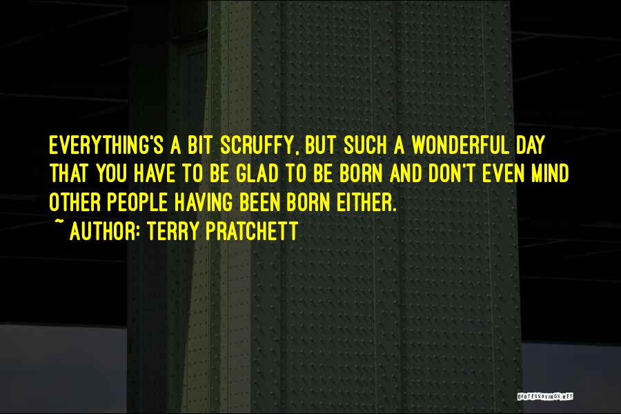 Terry Pratchett Quotes: Everything's A Bit Scruffy, But Such A Wonderful Day That You Have To Be Glad To Be Born And Don't