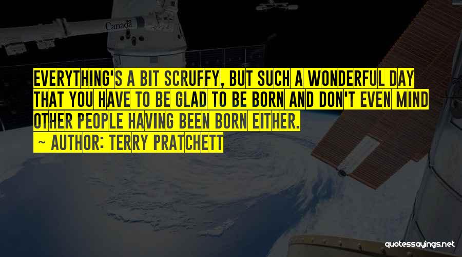 Terry Pratchett Quotes: Everything's A Bit Scruffy, But Such A Wonderful Day That You Have To Be Glad To Be Born And Don't