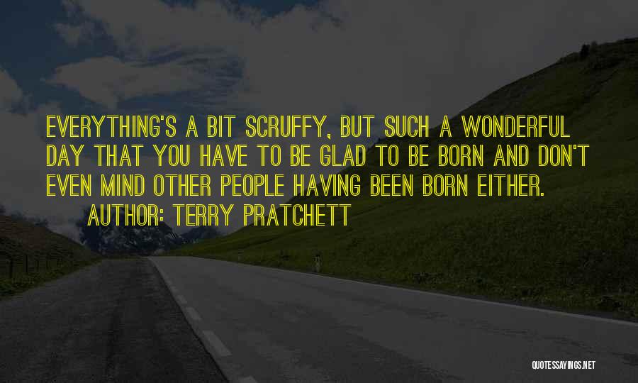 Terry Pratchett Quotes: Everything's A Bit Scruffy, But Such A Wonderful Day That You Have To Be Glad To Be Born And Don't