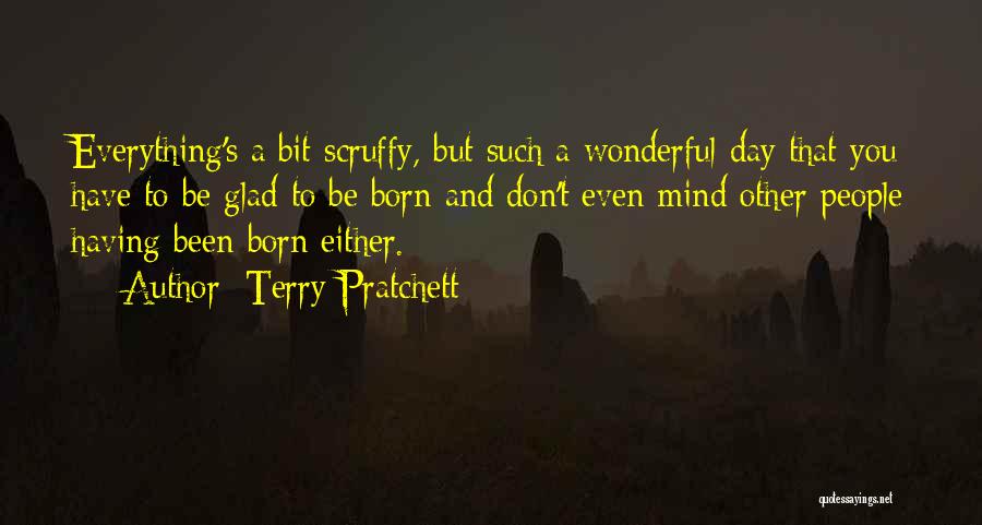 Terry Pratchett Quotes: Everything's A Bit Scruffy, But Such A Wonderful Day That You Have To Be Glad To Be Born And Don't