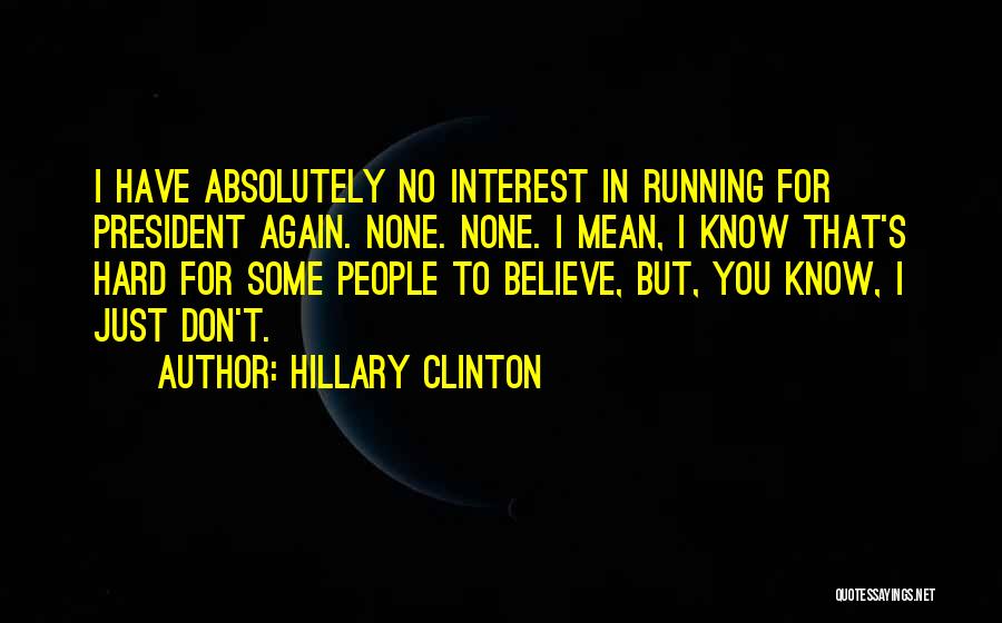 Hillary Clinton Quotes: I Have Absolutely No Interest In Running For President Again. None. None. I Mean, I Know That's Hard For Some