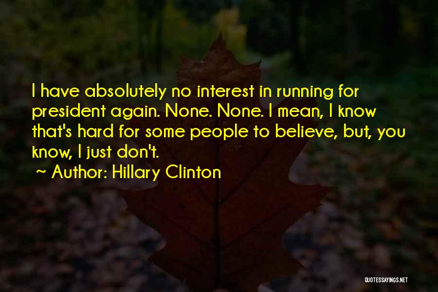 Hillary Clinton Quotes: I Have Absolutely No Interest In Running For President Again. None. None. I Mean, I Know That's Hard For Some