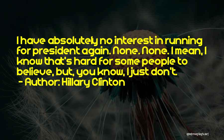 Hillary Clinton Quotes: I Have Absolutely No Interest In Running For President Again. None. None. I Mean, I Know That's Hard For Some