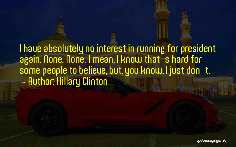 Hillary Clinton Quotes: I Have Absolutely No Interest In Running For President Again. None. None. I Mean, I Know That's Hard For Some