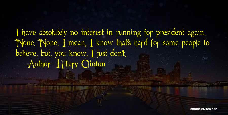 Hillary Clinton Quotes: I Have Absolutely No Interest In Running For President Again. None. None. I Mean, I Know That's Hard For Some