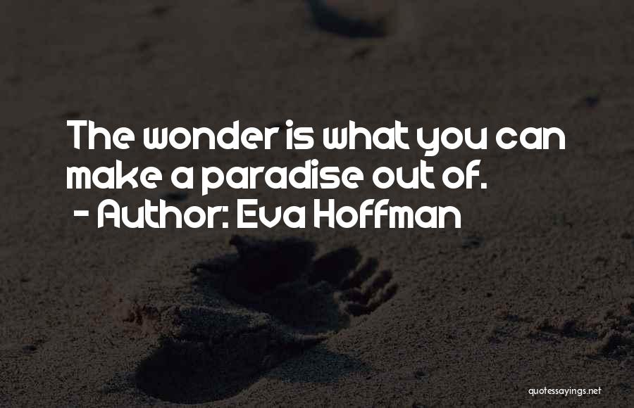 Eva Hoffman Quotes: The Wonder Is What You Can Make A Paradise Out Of.