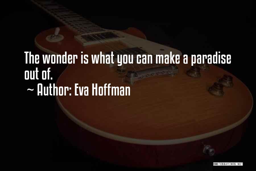 Eva Hoffman Quotes: The Wonder Is What You Can Make A Paradise Out Of.