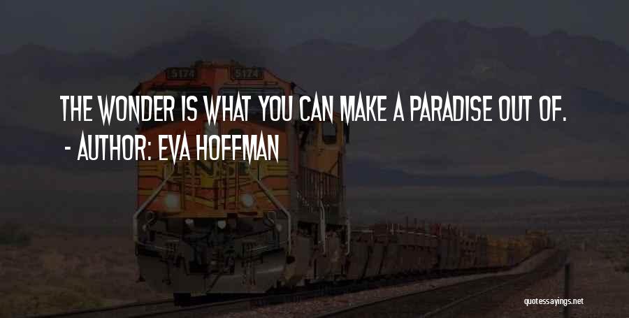 Eva Hoffman Quotes: The Wonder Is What You Can Make A Paradise Out Of.