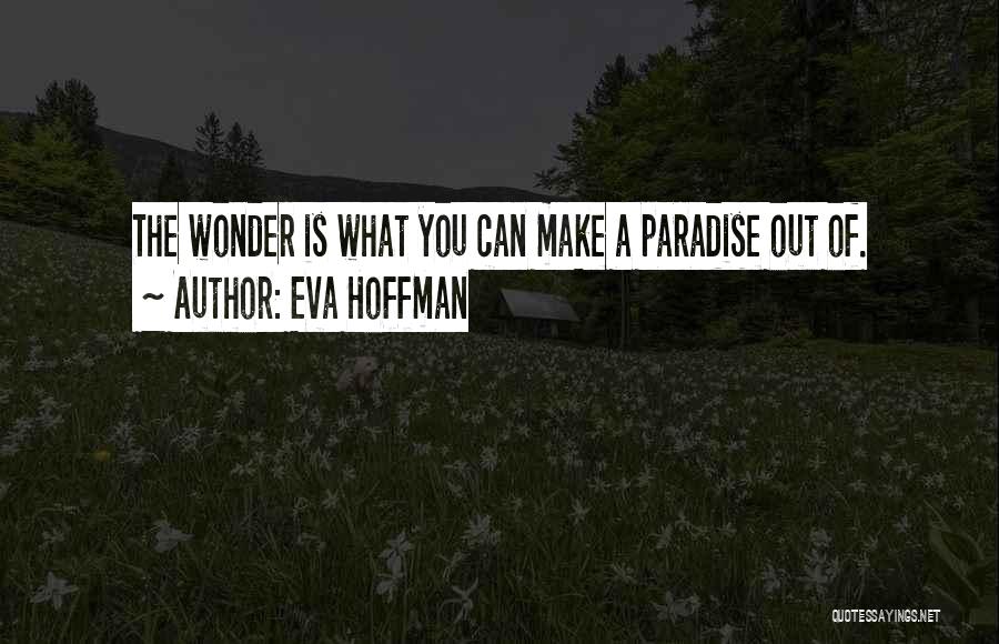 Eva Hoffman Quotes: The Wonder Is What You Can Make A Paradise Out Of.