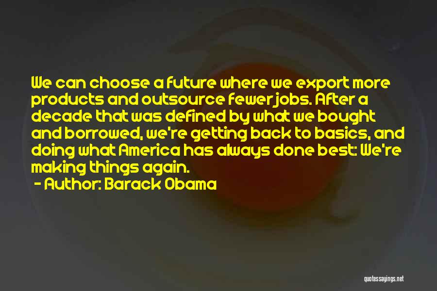 Barack Obama Quotes: We Can Choose A Future Where We Export More Products And Outsource Fewer Jobs. After A Decade That Was Defined