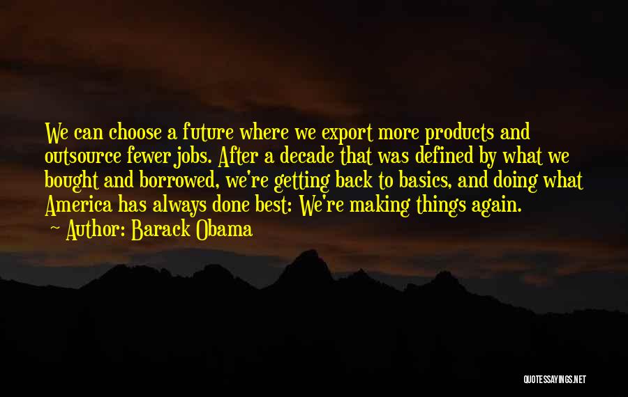 Barack Obama Quotes: We Can Choose A Future Where We Export More Products And Outsource Fewer Jobs. After A Decade That Was Defined