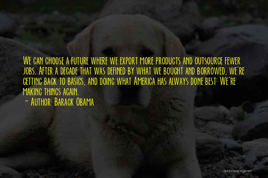 Barack Obama Quotes: We Can Choose A Future Where We Export More Products And Outsource Fewer Jobs. After A Decade That Was Defined