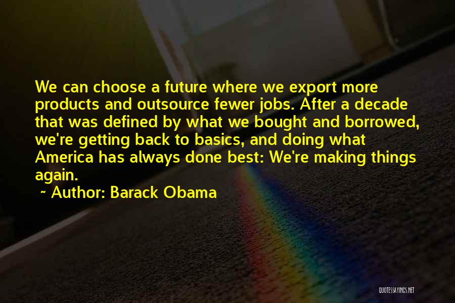 Barack Obama Quotes: We Can Choose A Future Where We Export More Products And Outsource Fewer Jobs. After A Decade That Was Defined