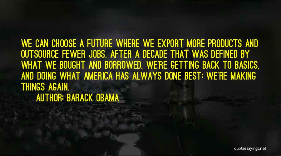 Barack Obama Quotes: We Can Choose A Future Where We Export More Products And Outsource Fewer Jobs. After A Decade That Was Defined