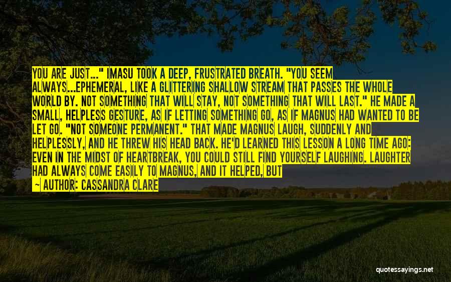 Cassandra Clare Quotes: You Are Just... Imasu Took A Deep, Frustrated Breath. You Seem Always...ephemeral, Like A Glittering Shallow Stream That Passes The