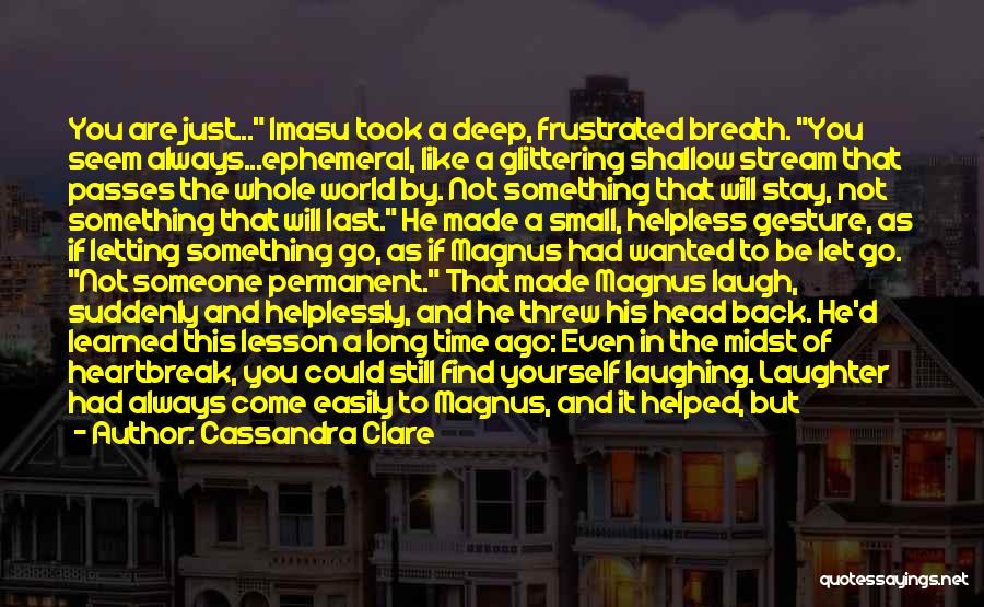 Cassandra Clare Quotes: You Are Just... Imasu Took A Deep, Frustrated Breath. You Seem Always...ephemeral, Like A Glittering Shallow Stream That Passes The