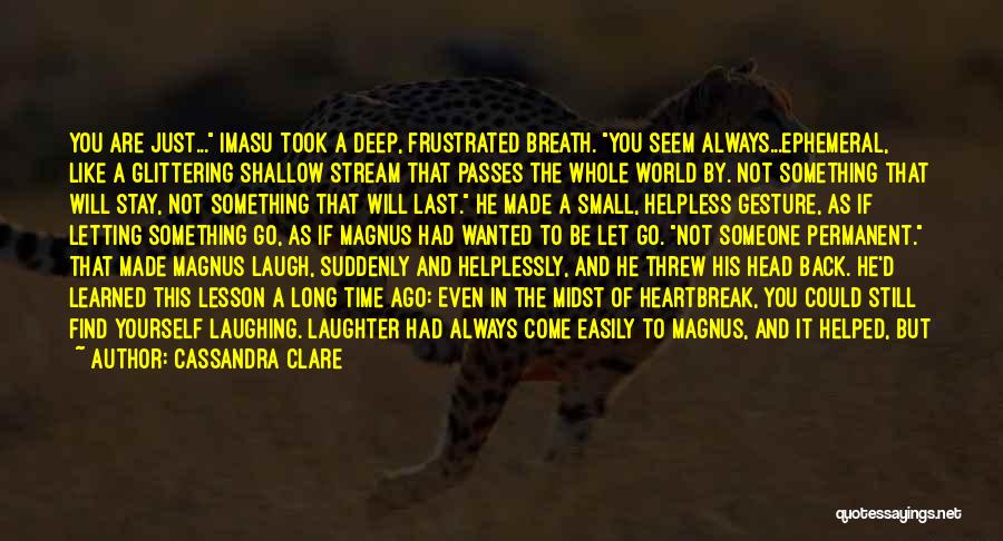 Cassandra Clare Quotes: You Are Just... Imasu Took A Deep, Frustrated Breath. You Seem Always...ephemeral, Like A Glittering Shallow Stream That Passes The