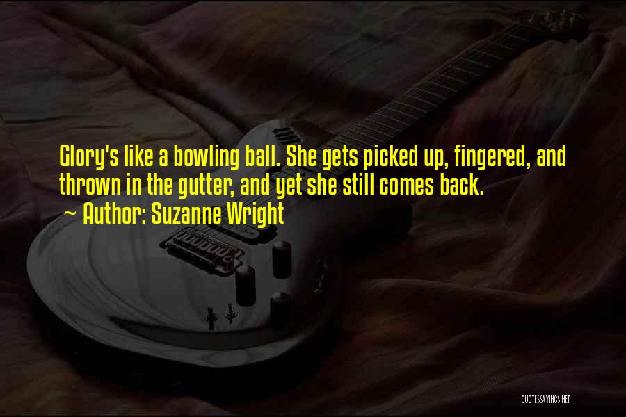Suzanne Wright Quotes: Glory's Like A Bowling Ball. She Gets Picked Up, Fingered, And Thrown In The Gutter, And Yet She Still Comes