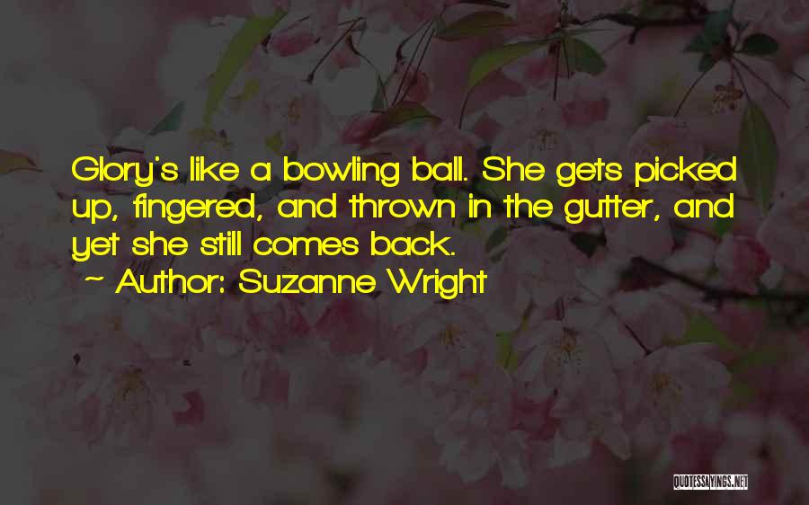 Suzanne Wright Quotes: Glory's Like A Bowling Ball. She Gets Picked Up, Fingered, And Thrown In The Gutter, And Yet She Still Comes