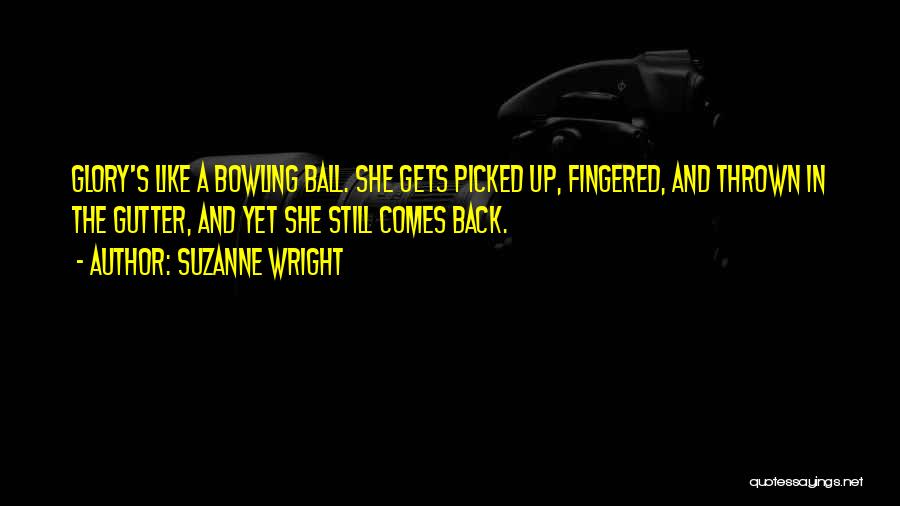 Suzanne Wright Quotes: Glory's Like A Bowling Ball. She Gets Picked Up, Fingered, And Thrown In The Gutter, And Yet She Still Comes