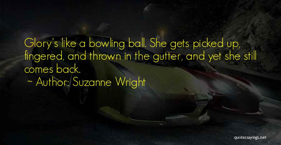 Suzanne Wright Quotes: Glory's Like A Bowling Ball. She Gets Picked Up, Fingered, And Thrown In The Gutter, And Yet She Still Comes