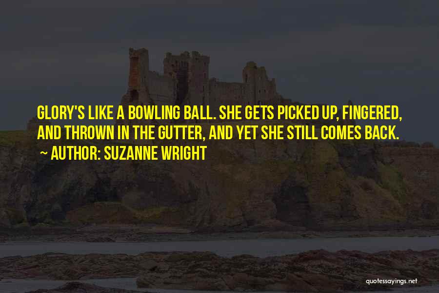 Suzanne Wright Quotes: Glory's Like A Bowling Ball. She Gets Picked Up, Fingered, And Thrown In The Gutter, And Yet She Still Comes