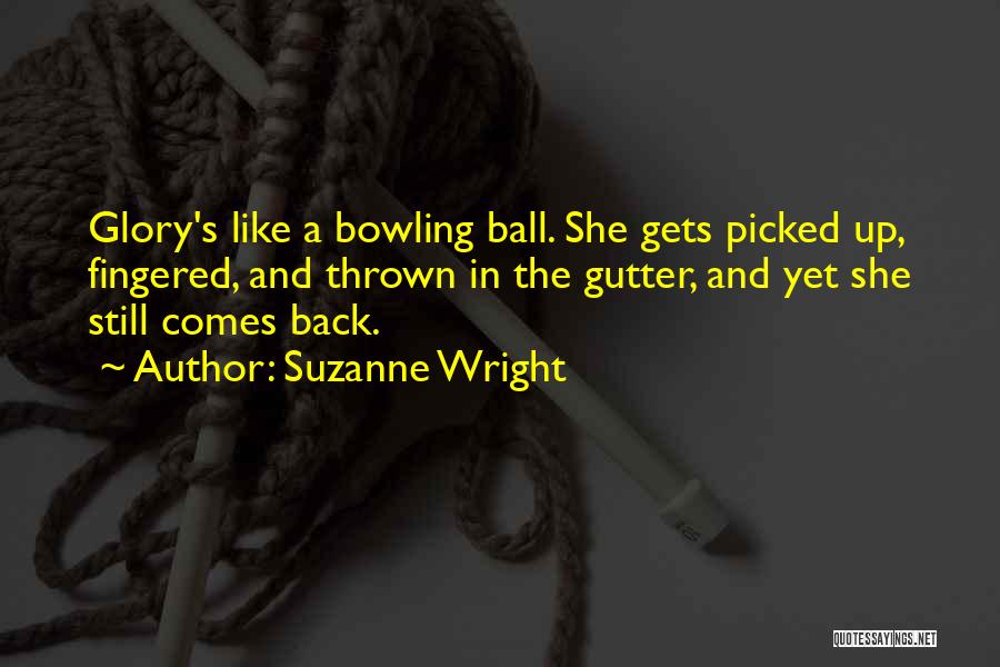 Suzanne Wright Quotes: Glory's Like A Bowling Ball. She Gets Picked Up, Fingered, And Thrown In The Gutter, And Yet She Still Comes