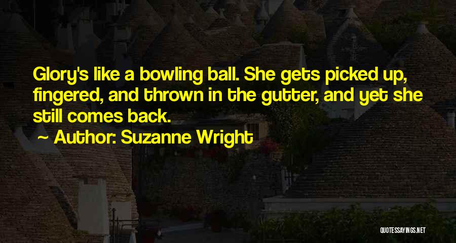 Suzanne Wright Quotes: Glory's Like A Bowling Ball. She Gets Picked Up, Fingered, And Thrown In The Gutter, And Yet She Still Comes