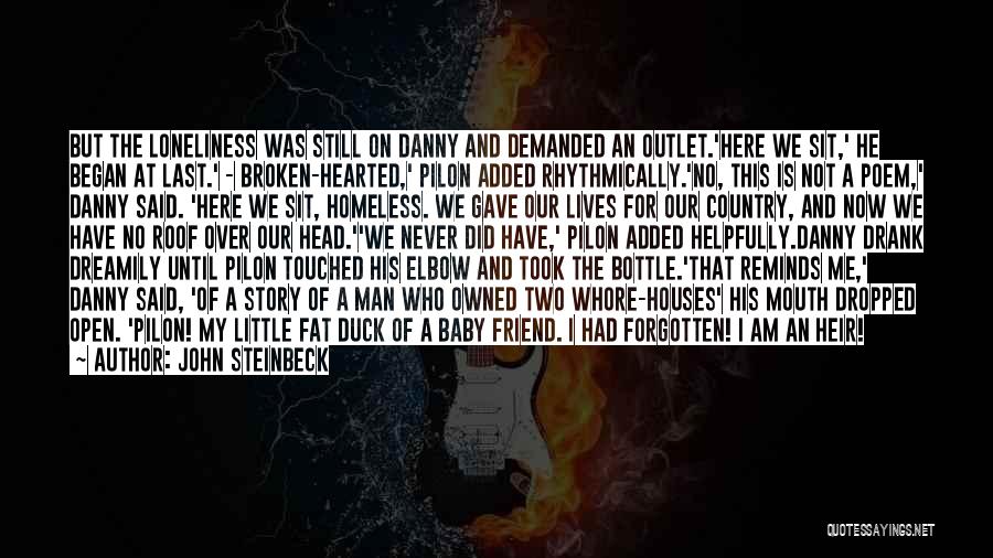 John Steinbeck Quotes: But The Loneliness Was Still On Danny And Demanded An Outlet.'here We Sit,' He Began At Last.' - Broken-hearted,' Pilon