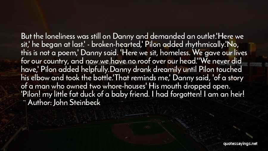 John Steinbeck Quotes: But The Loneliness Was Still On Danny And Demanded An Outlet.'here We Sit,' He Began At Last.' - Broken-hearted,' Pilon