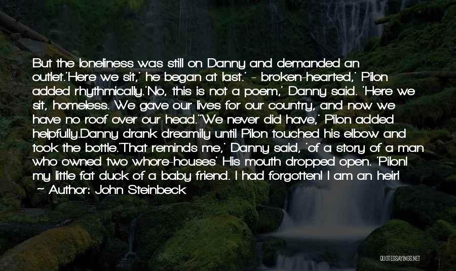 John Steinbeck Quotes: But The Loneliness Was Still On Danny And Demanded An Outlet.'here We Sit,' He Began At Last.' - Broken-hearted,' Pilon