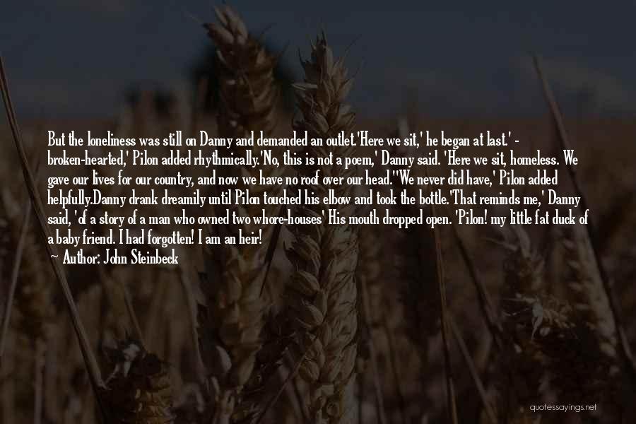 John Steinbeck Quotes: But The Loneliness Was Still On Danny And Demanded An Outlet.'here We Sit,' He Began At Last.' - Broken-hearted,' Pilon