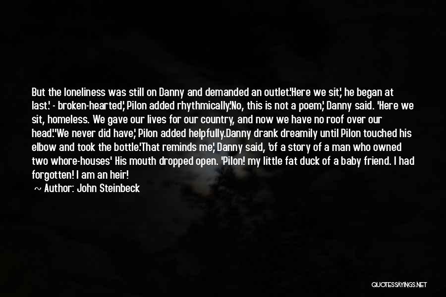 John Steinbeck Quotes: But The Loneliness Was Still On Danny And Demanded An Outlet.'here We Sit,' He Began At Last.' - Broken-hearted,' Pilon